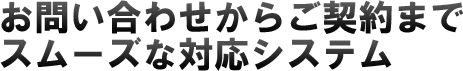 お問い合わせからご契約までスムーズな対応システム